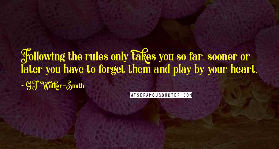 G.J. Walker-Smith Quotes: Following the rules only takes you so far, sooner or later you have to forget them and play by your heart.