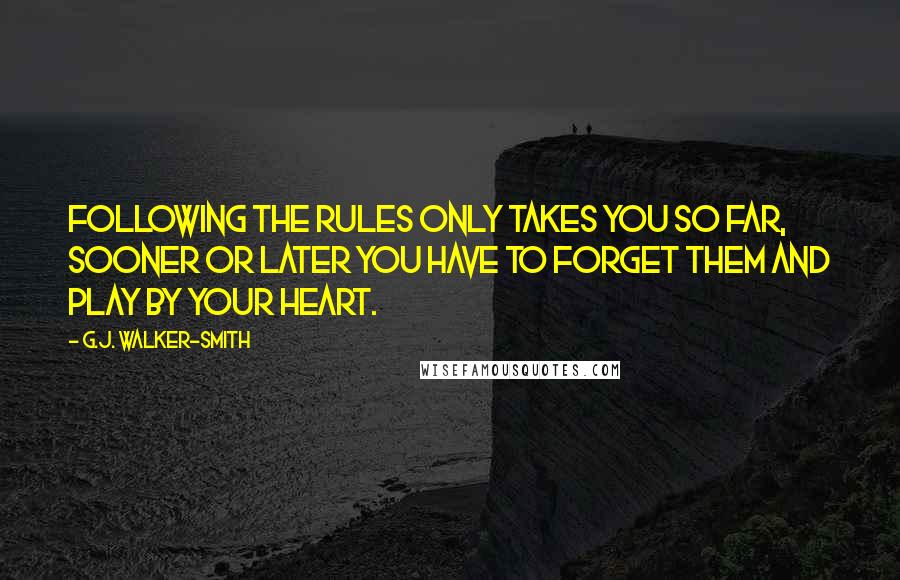 G.J. Walker-Smith Quotes: Following the rules only takes you so far, sooner or later you have to forget them and play by your heart.