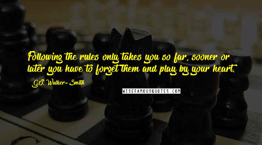 G.J. Walker-Smith Quotes: Following the rules only takes you so far, sooner or later you have to forget them and play by your heart.