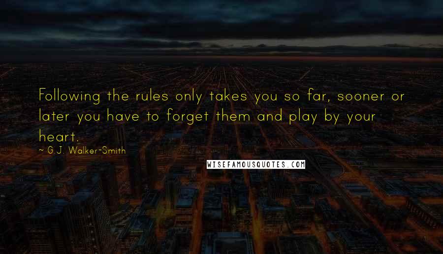 G.J. Walker-Smith Quotes: Following the rules only takes you so far, sooner or later you have to forget them and play by your heart.