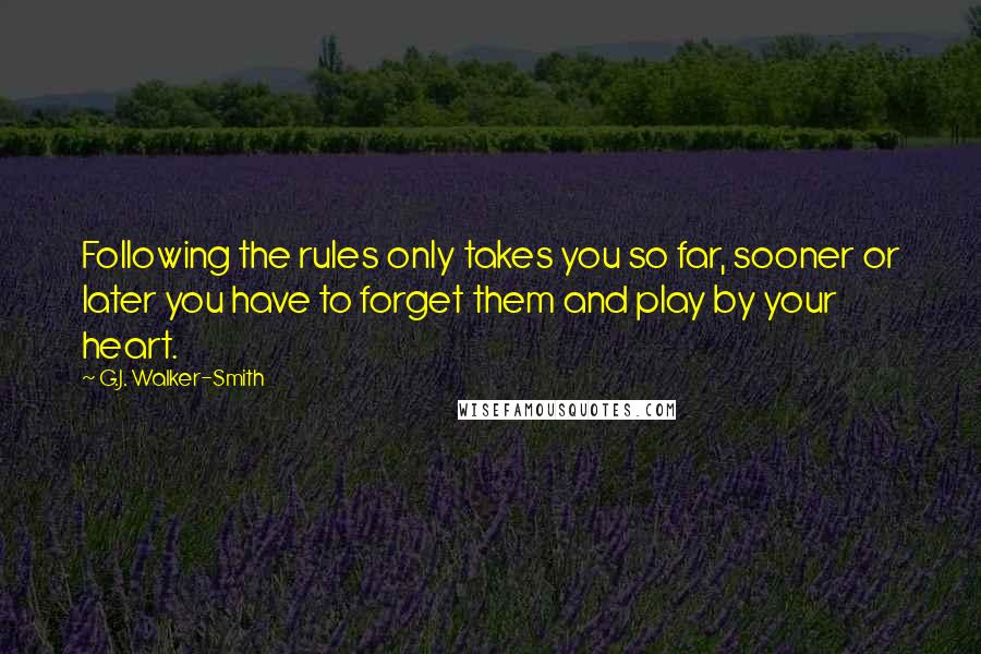 G.J. Walker-Smith Quotes: Following the rules only takes you so far, sooner or later you have to forget them and play by your heart.