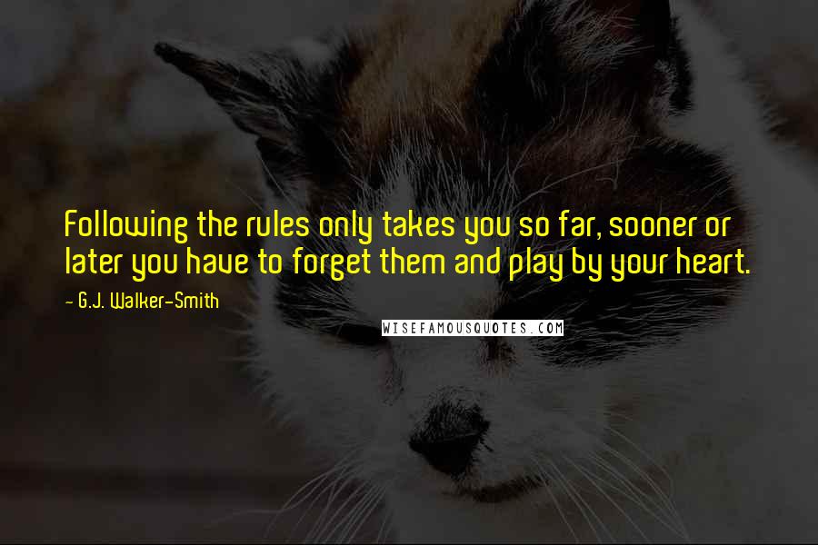 G.J. Walker-Smith Quotes: Following the rules only takes you so far, sooner or later you have to forget them and play by your heart.