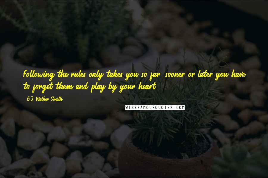 G.J. Walker-Smith Quotes: Following the rules only takes you so far, sooner or later you have to forget them and play by your heart.