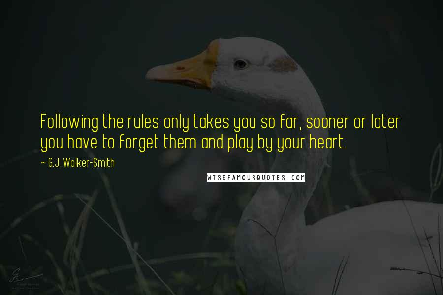 G.J. Walker-Smith Quotes: Following the rules only takes you so far, sooner or later you have to forget them and play by your heart.