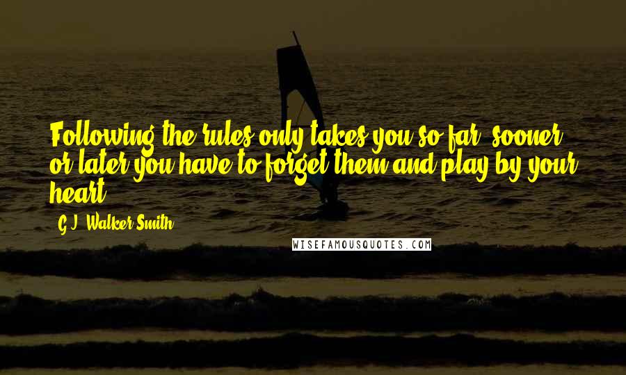 G.J. Walker-Smith Quotes: Following the rules only takes you so far, sooner or later you have to forget them and play by your heart.