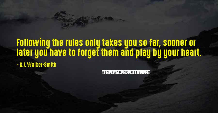 G.J. Walker-Smith Quotes: Following the rules only takes you so far, sooner or later you have to forget them and play by your heart.