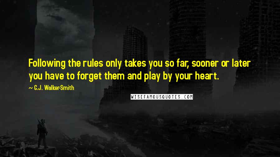 G.J. Walker-Smith Quotes: Following the rules only takes you so far, sooner or later you have to forget them and play by your heart.