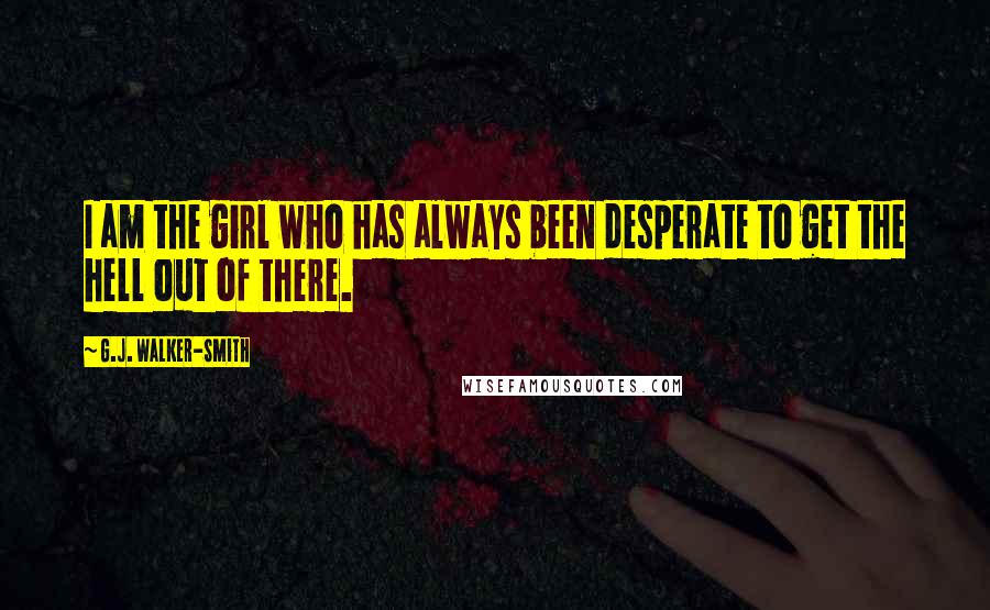 G.J. Walker-Smith Quotes: I am the girl who has always been desperate to get the hell out of there.