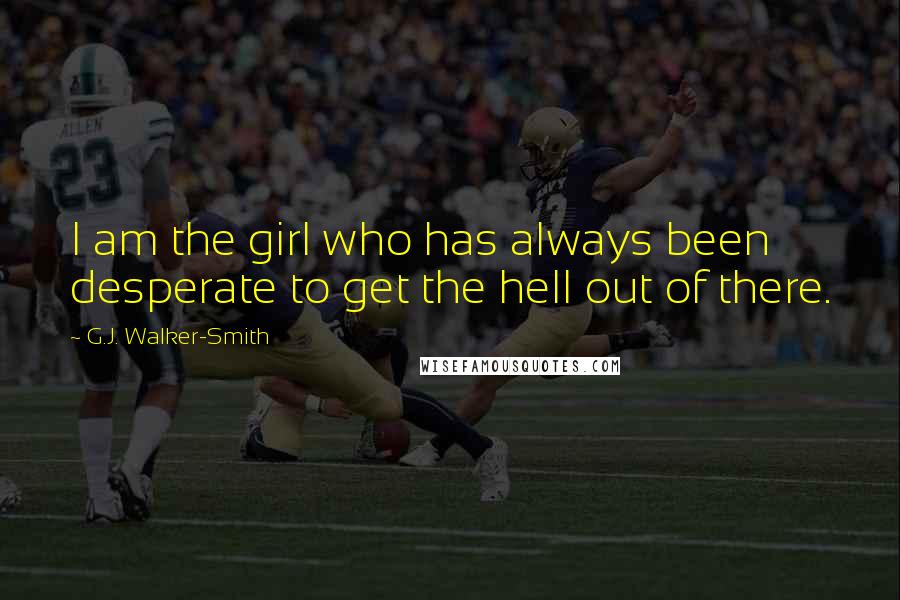 G.J. Walker-Smith Quotes: I am the girl who has always been desperate to get the hell out of there.