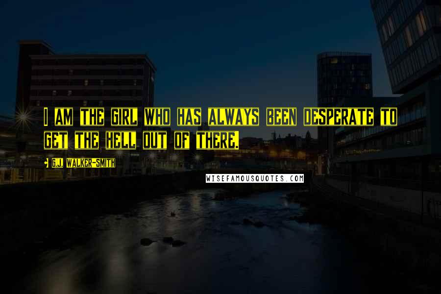 G.J. Walker-Smith Quotes: I am the girl who has always been desperate to get the hell out of there.