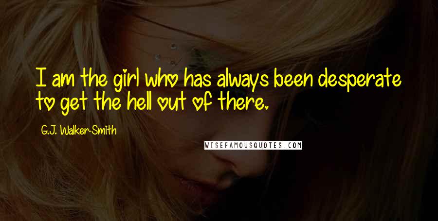 G.J. Walker-Smith Quotes: I am the girl who has always been desperate to get the hell out of there.