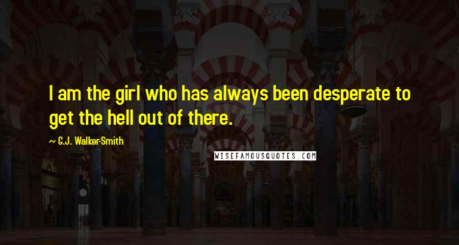 G.J. Walker-Smith Quotes: I am the girl who has always been desperate to get the hell out of there.