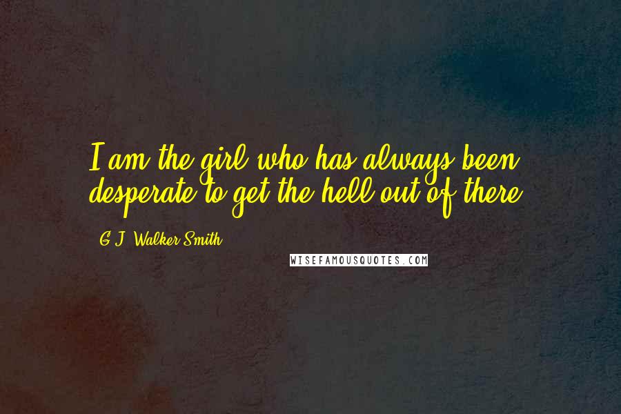 G.J. Walker-Smith Quotes: I am the girl who has always been desperate to get the hell out of there.