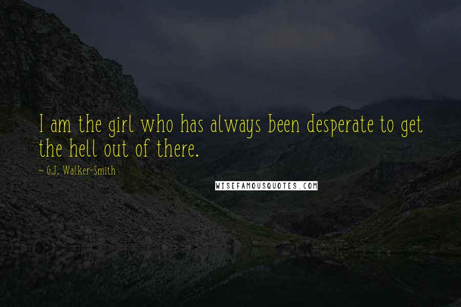 G.J. Walker-Smith Quotes: I am the girl who has always been desperate to get the hell out of there.