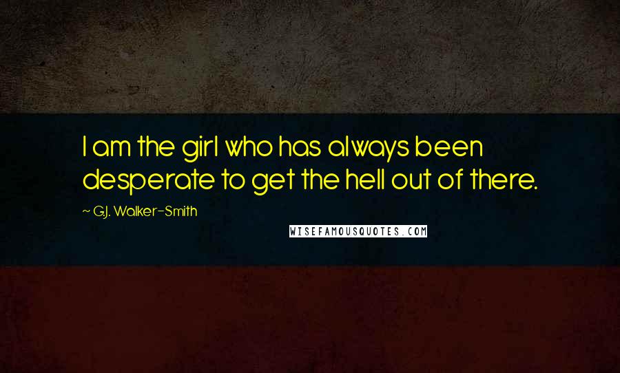 G.J. Walker-Smith Quotes: I am the girl who has always been desperate to get the hell out of there.