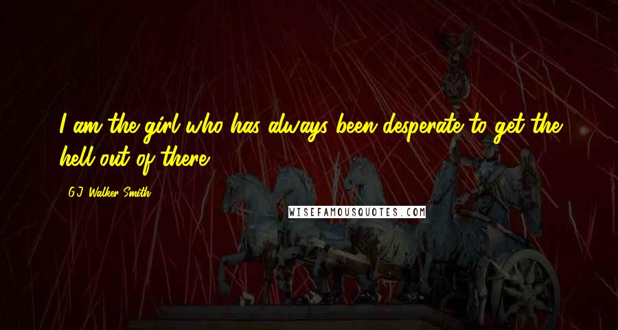 G.J. Walker-Smith Quotes: I am the girl who has always been desperate to get the hell out of there.