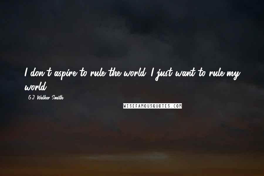 G.J. Walker-Smith Quotes: I don't aspire to rule the world. I just want to rule my world.