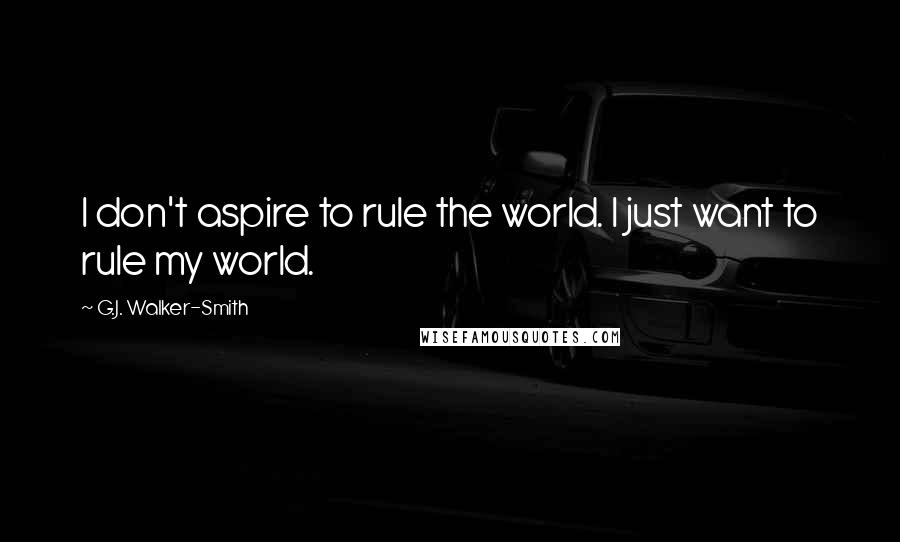 G.J. Walker-Smith Quotes: I don't aspire to rule the world. I just want to rule my world.