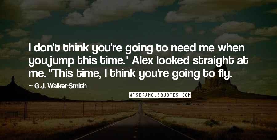 G.J. Walker-Smith Quotes: I don't think you're going to need me when you jump this time." Alex looked straight at me. "This time, I think you're going to fly.