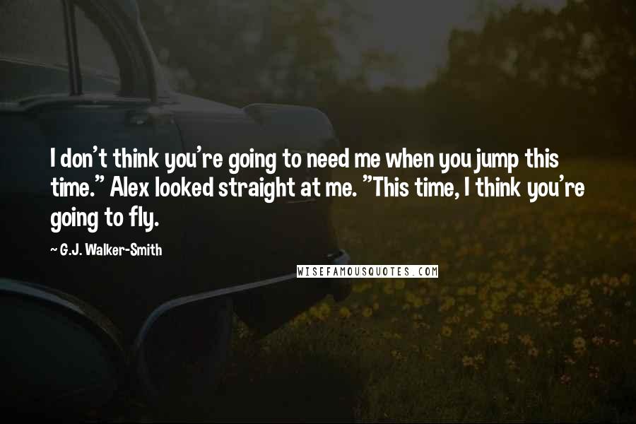 G.J. Walker-Smith Quotes: I don't think you're going to need me when you jump this time." Alex looked straight at me. "This time, I think you're going to fly.