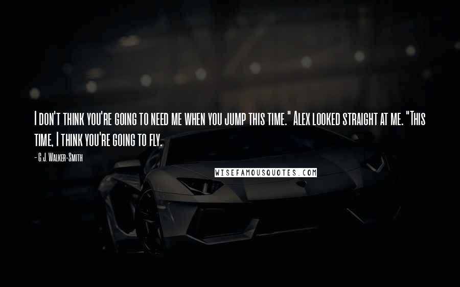 G.J. Walker-Smith Quotes: I don't think you're going to need me when you jump this time." Alex looked straight at me. "This time, I think you're going to fly.