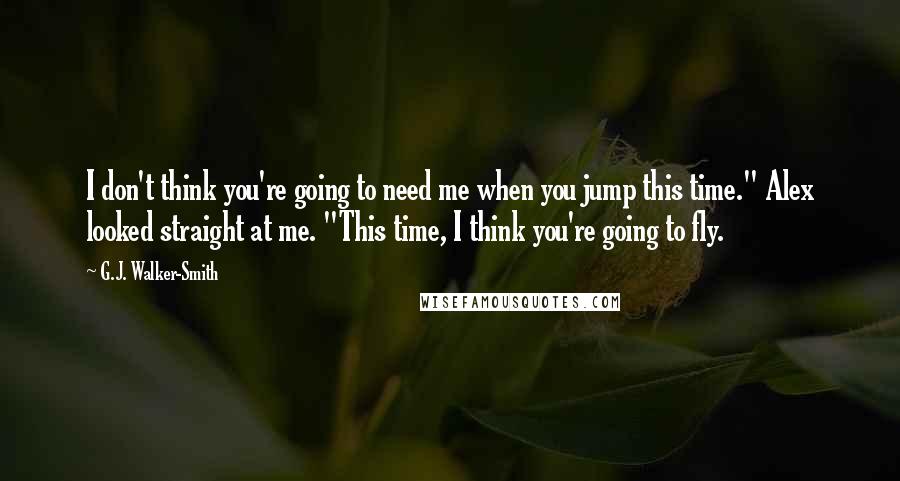 G.J. Walker-Smith Quotes: I don't think you're going to need me when you jump this time." Alex looked straight at me. "This time, I think you're going to fly.