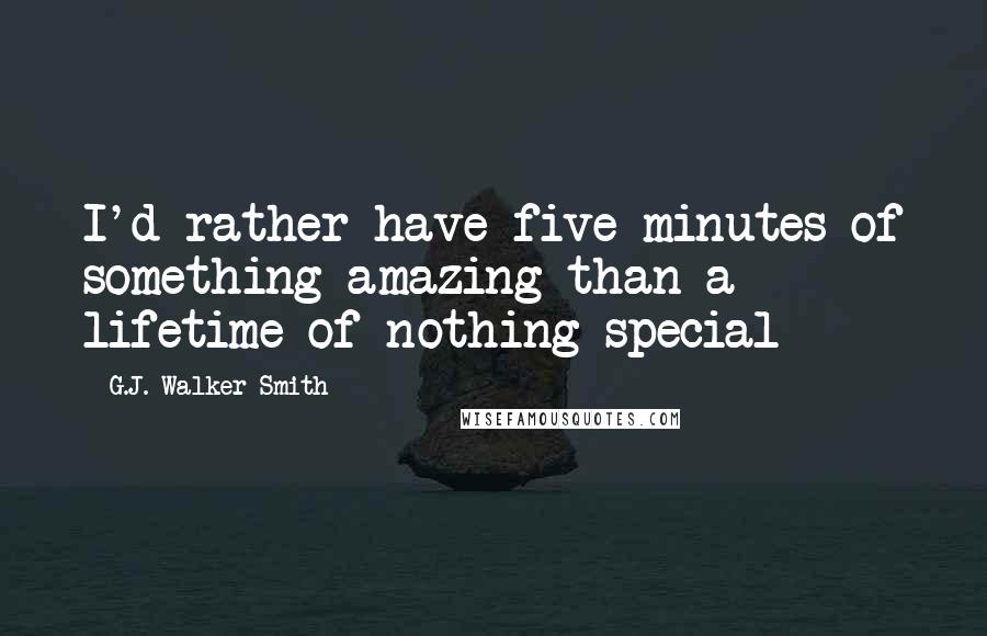 G.J. Walker-Smith Quotes: I'd rather have five minutes of something amazing than a lifetime of nothing special