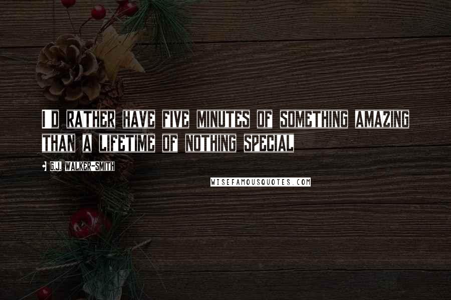 G.J. Walker-Smith Quotes: I'd rather have five minutes of something amazing than a lifetime of nothing special