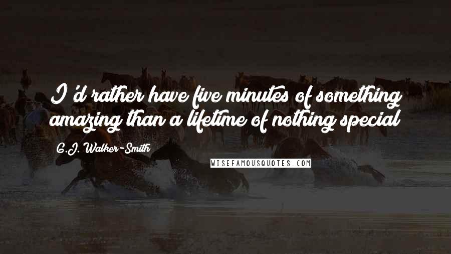 G.J. Walker-Smith Quotes: I'd rather have five minutes of something amazing than a lifetime of nothing special