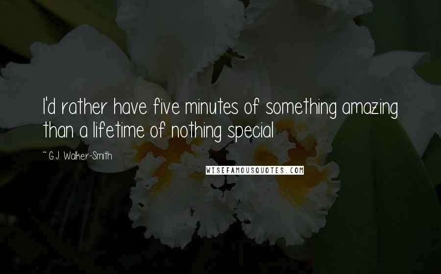 G.J. Walker-Smith Quotes: I'd rather have five minutes of something amazing than a lifetime of nothing special