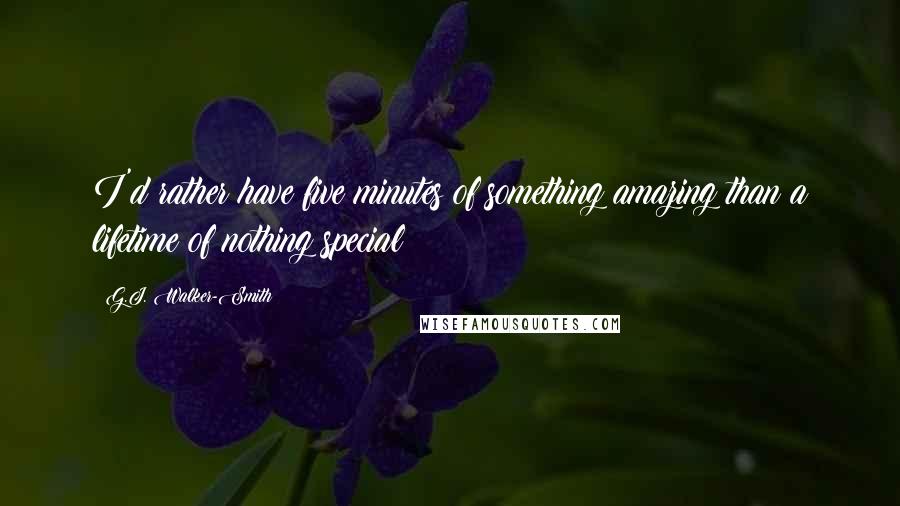 G.J. Walker-Smith Quotes: I'd rather have five minutes of something amazing than a lifetime of nothing special