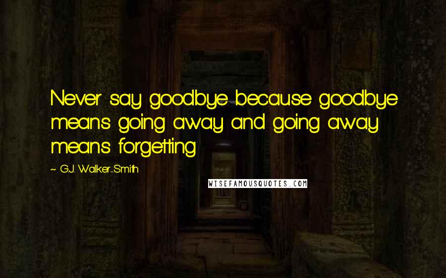 G.J. Walker-Smith Quotes: Never say goodbye because goodbye means going away and going away means forgetting