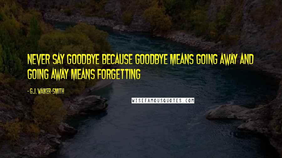 G.J. Walker-Smith Quotes: Never say goodbye because goodbye means going away and going away means forgetting