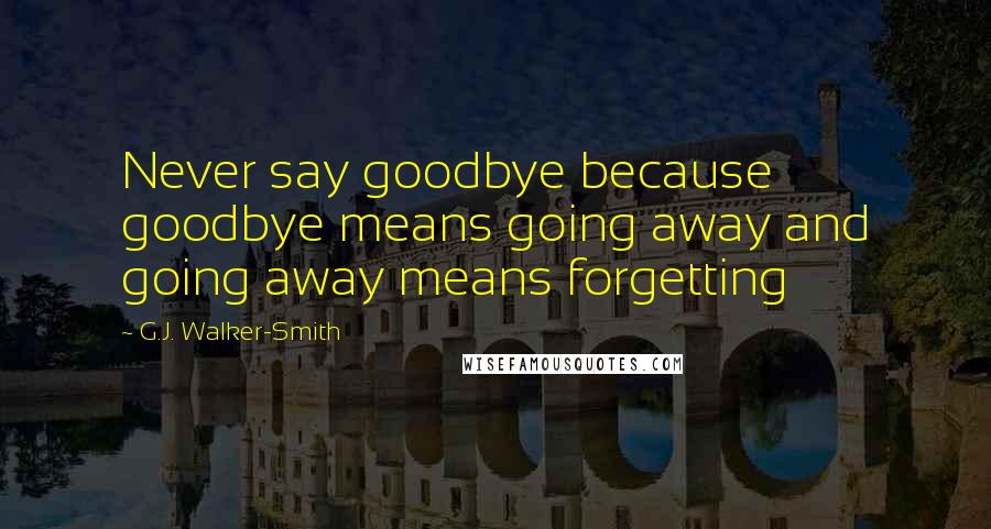 G.J. Walker-Smith Quotes: Never say goodbye because goodbye means going away and going away means forgetting