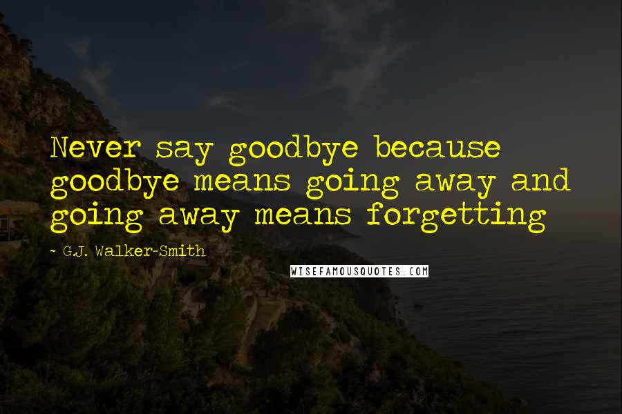 G.J. Walker-Smith Quotes: Never say goodbye because goodbye means going away and going away means forgetting