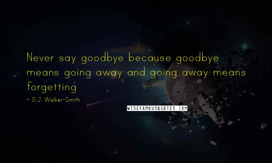 G.J. Walker-Smith Quotes: Never say goodbye because goodbye means going away and going away means forgetting