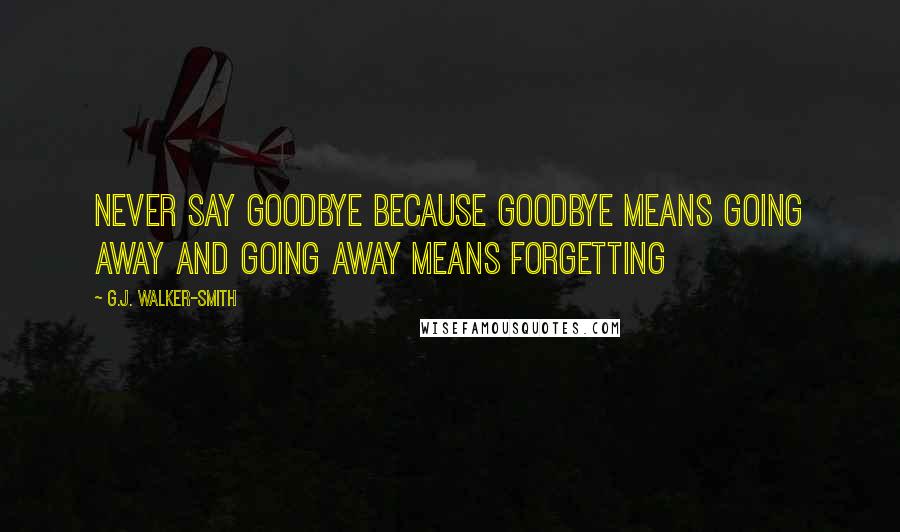 G.J. Walker-Smith Quotes: Never say goodbye because goodbye means going away and going away means forgetting