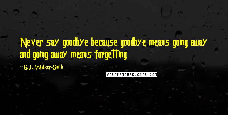 G.J. Walker-Smith Quotes: Never say goodbye because goodbye means going away and going away means forgetting