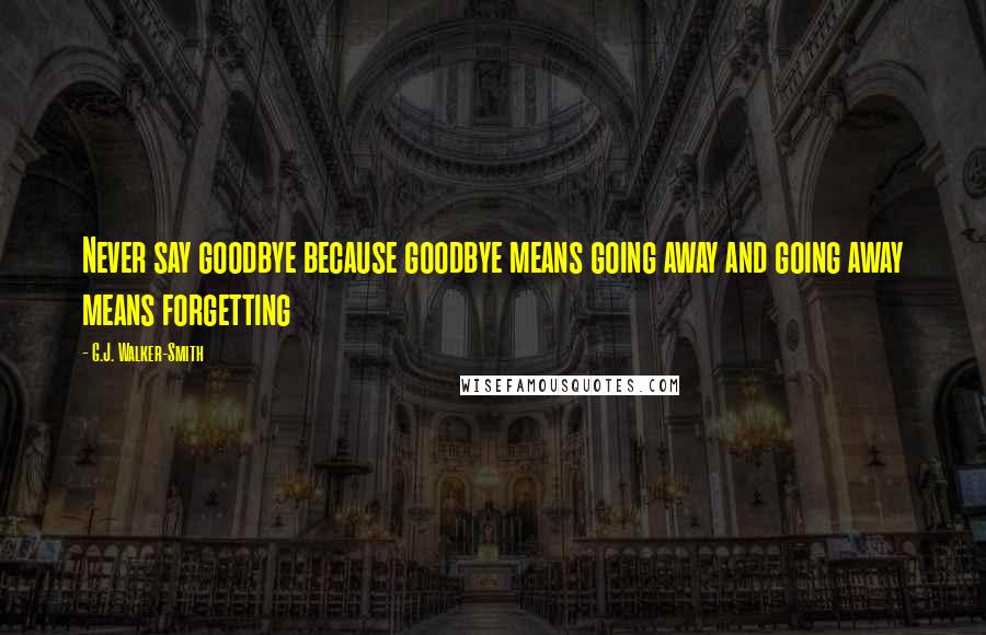 G.J. Walker-Smith Quotes: Never say goodbye because goodbye means going away and going away means forgetting