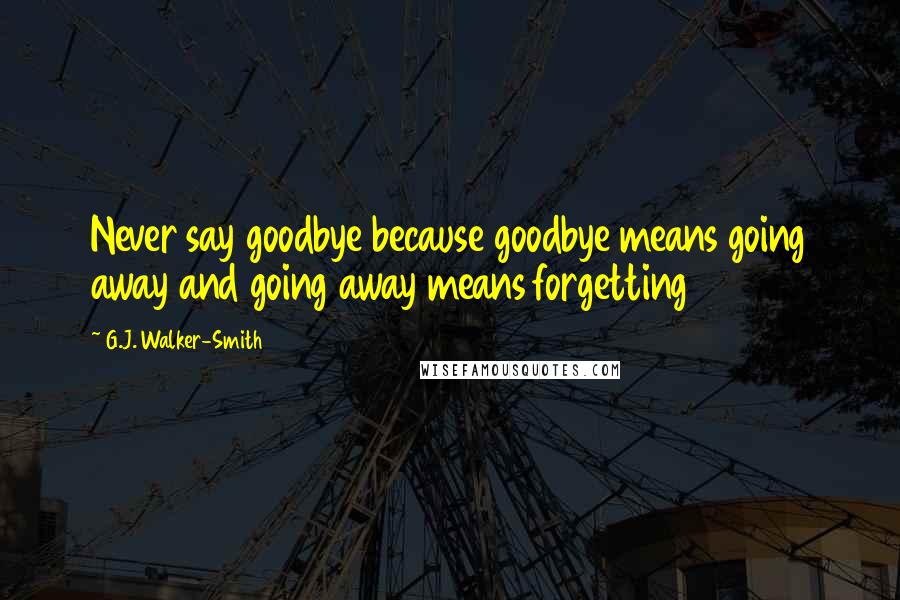 G.J. Walker-Smith Quotes: Never say goodbye because goodbye means going away and going away means forgetting