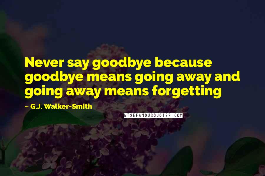 G.J. Walker-Smith Quotes: Never say goodbye because goodbye means going away and going away means forgetting