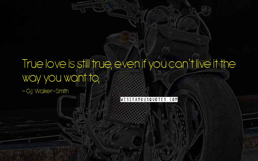 G.J. Walker-Smith Quotes: True love is still true, even if you can't live it the way you want to,