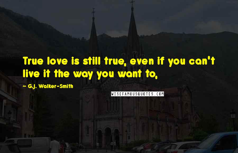 G.J. Walker-Smith Quotes: True love is still true, even if you can't live it the way you want to,