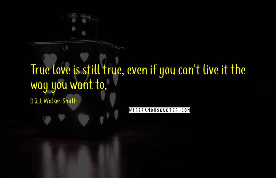 G.J. Walker-Smith Quotes: True love is still true, even if you can't live it the way you want to,