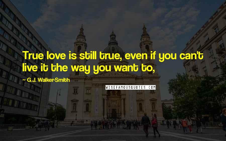 G.J. Walker-Smith Quotes: True love is still true, even if you can't live it the way you want to,