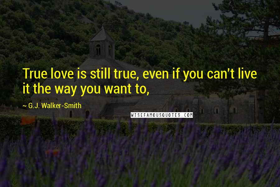 G.J. Walker-Smith Quotes: True love is still true, even if you can't live it the way you want to,