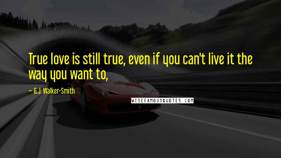 G.J. Walker-Smith Quotes: True love is still true, even if you can't live it the way you want to,