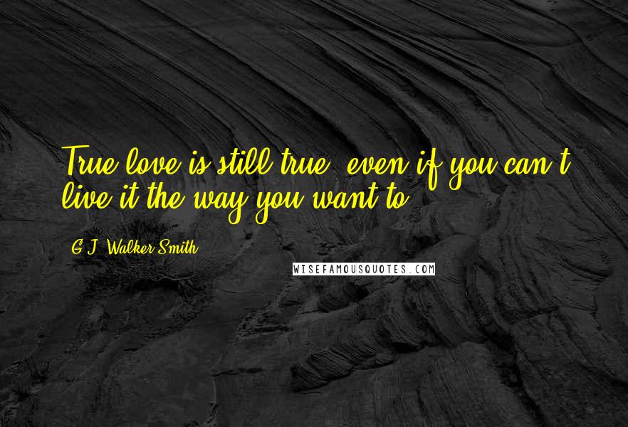 G.J. Walker-Smith Quotes: True love is still true, even if you can't live it the way you want to,