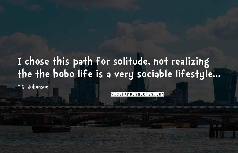 G. Johanson Quotes: I chose this path for solitude, not realizing the the hobo life is a very sociable lifestyle...