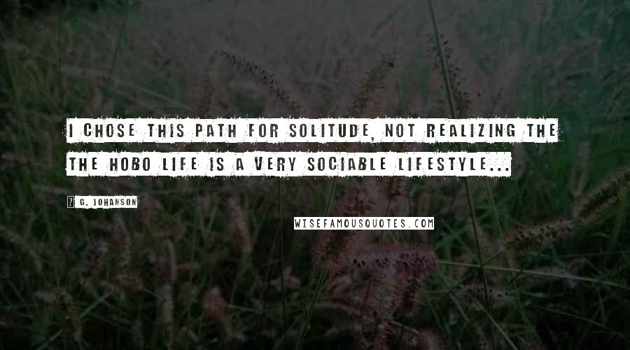 G. Johanson Quotes: I chose this path for solitude, not realizing the the hobo life is a very sociable lifestyle...